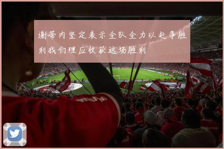 谢蒂内坚定表示全队全力以赴争胜利我们理应收获这场胜利