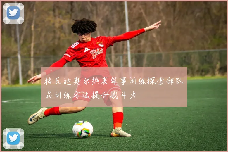 格瓦迪奥尔热衷军事训练探索部队式训练方法提升战斗力