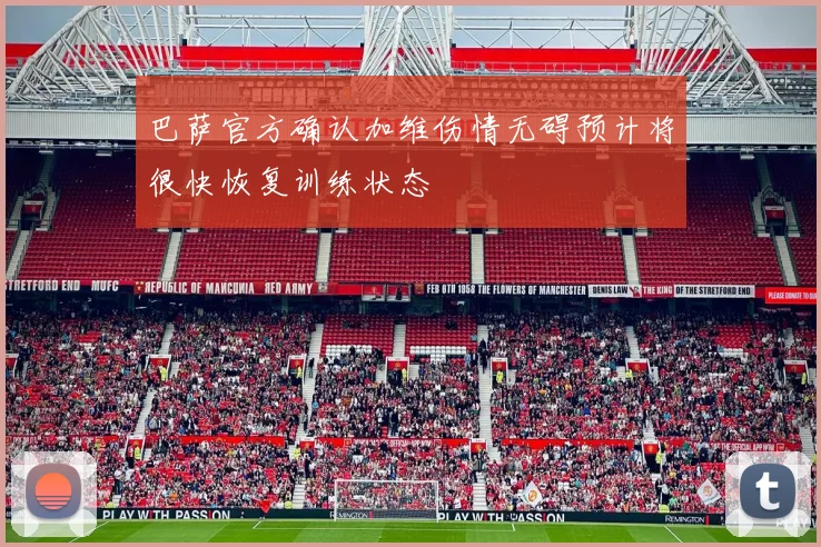 巴萨官方确认加维伤情无碍预计将很快恢复训练状态