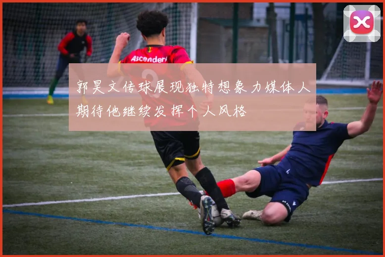 郭昊文传球展现独特想象力媒体人期待他继续发挥个人风格