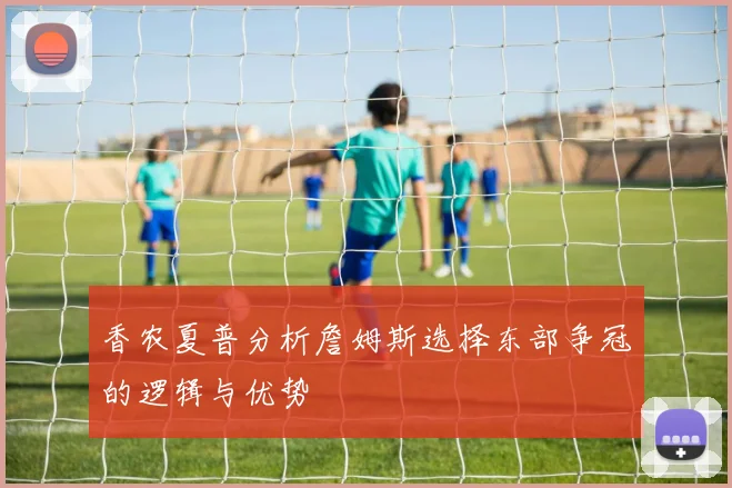 香农夏普分析詹姆斯选择东部争冠的逻辑与优势