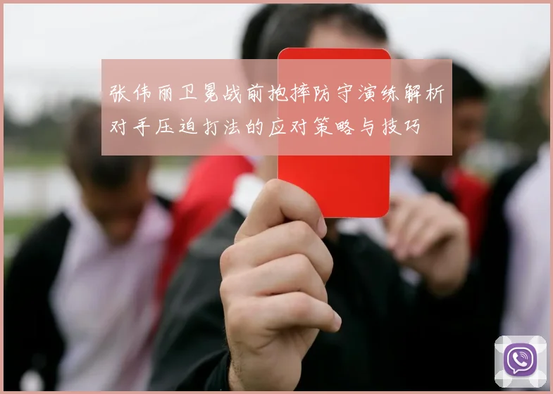 张伟丽卫冕战前抱摔防守演练解析对手压迫打法的应对策略与技巧