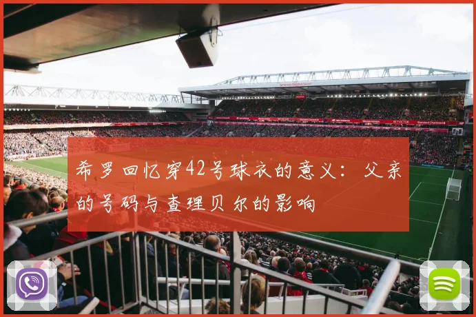 希罗回忆穿42号球衣的意义：父亲的号码与查理贝尔的影响
