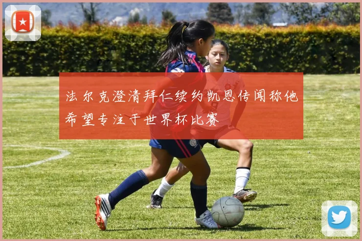 法尔克澄清拜仁续约凯恩传闻称他希望专注于世界杯比赛