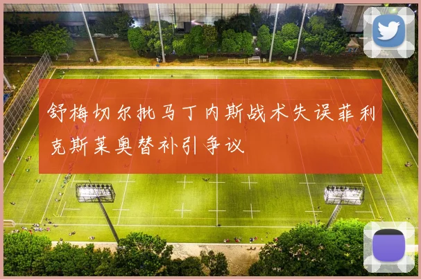 舒梅切尔批马丁内斯战术失误菲利克斯莱奥替补引争议