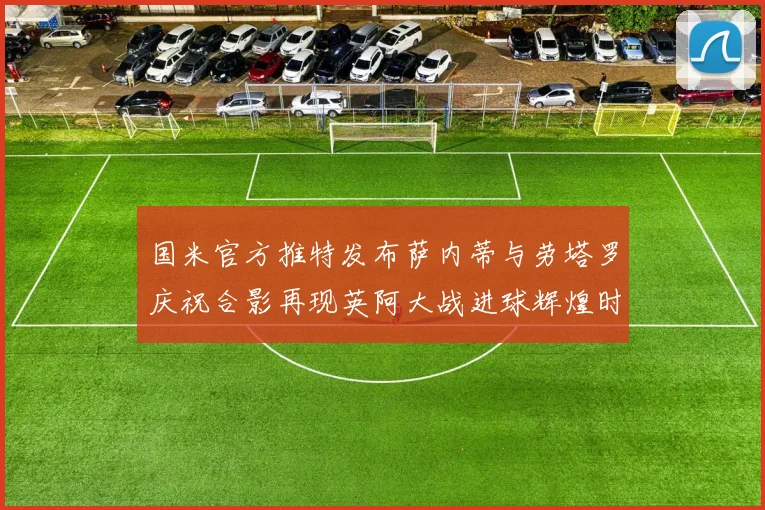 国米官方推特发布萨内蒂与劳塔罗庆祝合影再现英阿大战进球辉煌时刻