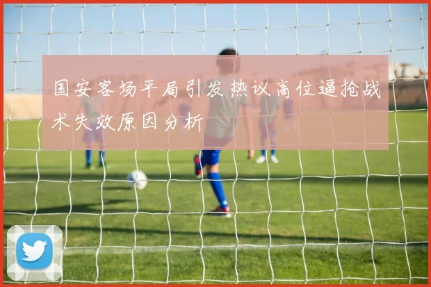 国安客场平局引发热议高位逼抢战术失效原因分析
